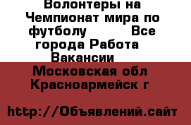 Волонтеры на Чемпионат мира по футболу 2018. - Все города Работа » Вакансии   . Московская обл.,Красноармейск г.